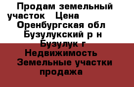 Продам земельный участок › Цена ­ 900 000 - Оренбургская обл., Бузулукский р-н, Бузулук г. Недвижимость » Земельные участки продажа   